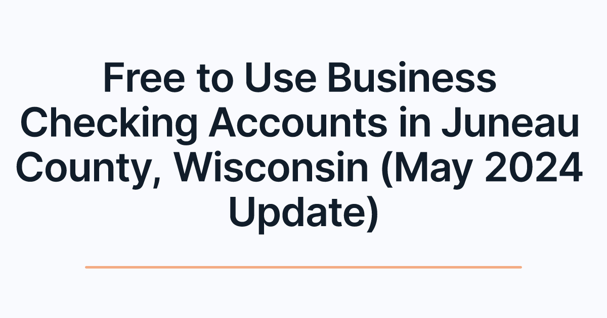 Free to Use Business Checking Accounts in Juneau County, Wisconsin (May 2024 Update)